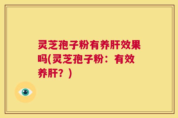 灵芝孢子粉有养肝效果吗(灵芝孢子粉：有效养肝？)  第1张