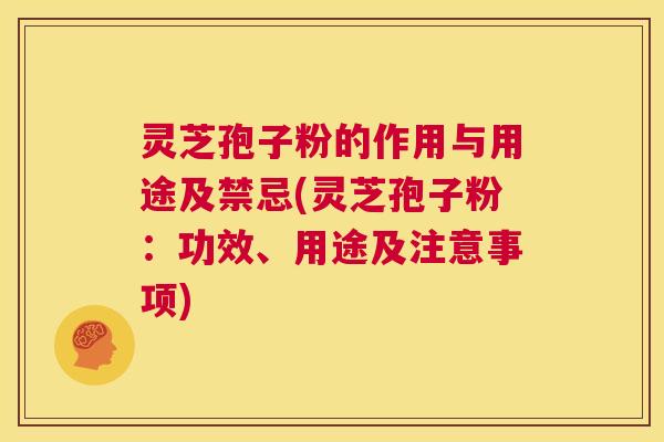 灵芝孢子粉的作用与用途及禁忌(灵芝孢子粉：功效、用途及注意事项)  第1张