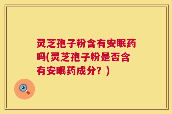 灵芝孢子粉含有安眠药吗(灵芝孢子粉是否含有安眠药成分?) 第1张 灵芝孢子粉含有安眠药吗(灵芝孢子粉是否含有安眠药成分?) 第1张