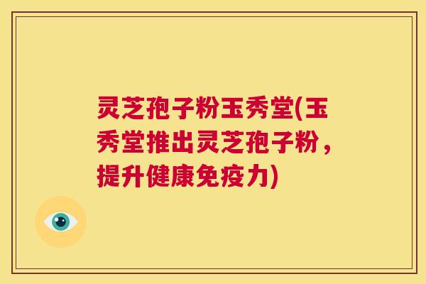 灵芝孢子粉玉秀堂(玉秀堂推出灵芝孢子粉,提升健康免疫力) 第1张 灵芝孢子粉玉秀堂(玉秀堂推出灵芝孢子粉,提升健康免疫力) 第1张