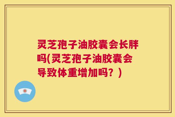 灵芝孢子油胶囊会长胖吗(灵芝孢子油胶囊会导致体重增加吗?) 第1张 灵芝孢子油胶囊会长胖吗(灵芝孢子油胶囊会导致体重增加吗?) 第1张