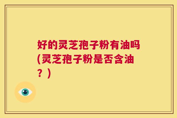 好的灵芝孢子粉有油吗(灵芝孢子粉是否含油？)  第1张
