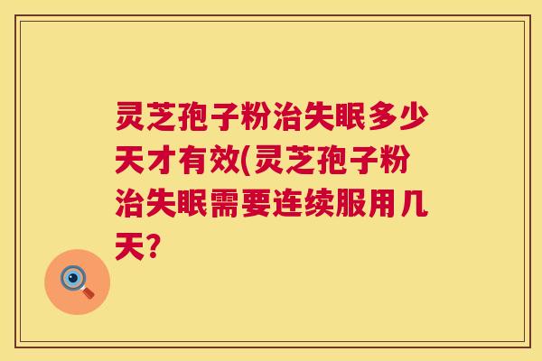 灵芝孢子粉治失眠多少天才有效(灵芝孢子粉治失眠需要连续服用几天? 第1张 灵芝孢子粉治失眠多少天才有效(灵芝孢子粉治失眠需要连续服用几天? 第1张