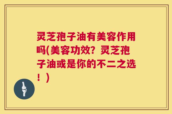 灵芝孢子油有美容作用吗(美容功效?灵芝孢子油或是你的不二之选!) 第1张 灵芝孢子油有美容作用吗(美容功效?灵芝孢子油或是你的不二之选!) 第1张