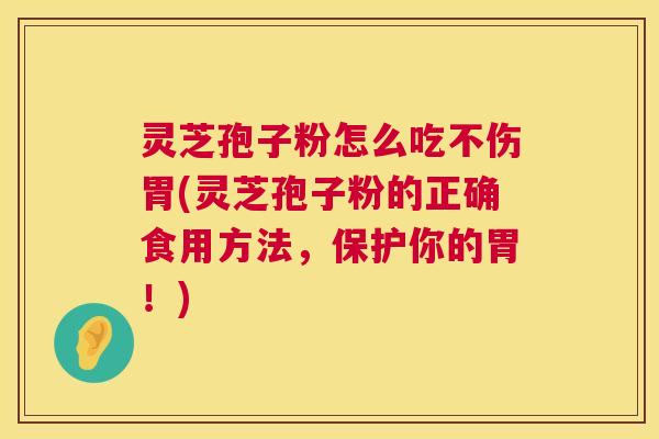 灵芝孢子粉怎么吃不伤胃(灵芝孢子粉的正确食用方法,保护你的胃!) 第1张 灵芝孢子粉怎么吃不伤胃(灵芝孢子粉的正确食用方法,保护你的胃!) 第1张