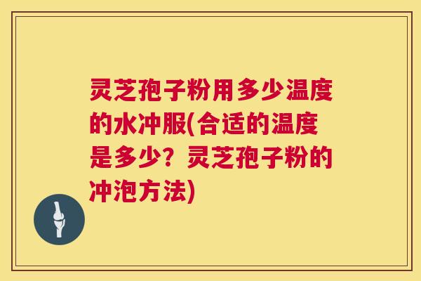 灵芝孢子粉用多少温度的水冲服(合适的温度是多少？灵芝孢子粉的冲泡方法)  第1张