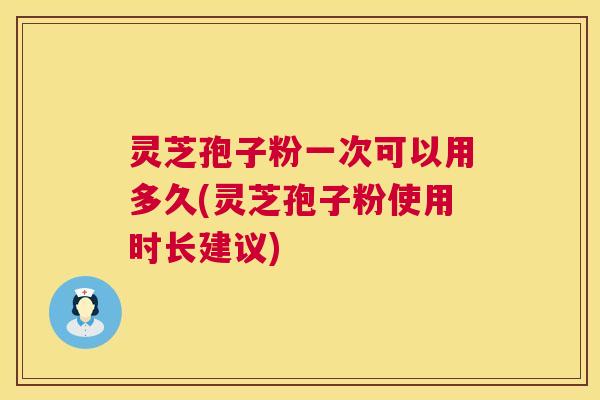 灵芝孢子粉一次可以用多久(灵芝孢子粉使用时长建议) 第1张 灵芝孢子粉一次可以用多久(灵芝孢子粉使用时长建议) 第1张