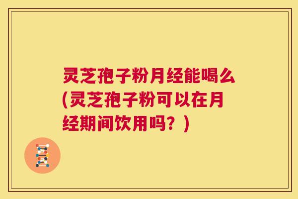 灵芝孢子粉月经能喝么(灵芝孢子粉可以在月经期间饮用吗?) 第1张 灵芝孢子粉月经能喝么(灵芝孢子粉可以在月经期间饮用吗?) 第1张