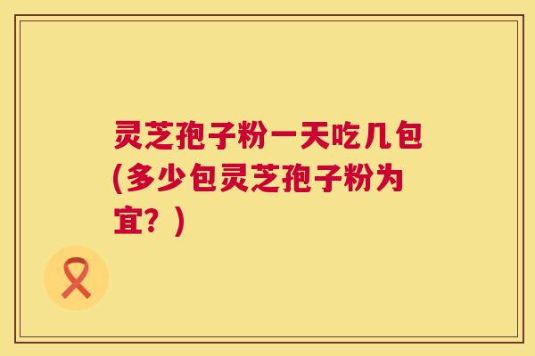 灵芝孢子粉一天吃几包(多少包灵芝孢子粉为宜？)  第1张