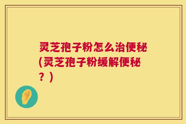 灵芝孢子粉怎么治便秘(灵芝孢子粉缓解便秘?) 第1张 灵芝孢子粉怎么治便秘(灵芝孢子粉缓解便秘?) 第1张
