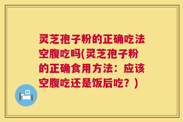 灵芝孢子粉的正确吃法空腹吃吗(灵芝孢子粉的正确食用方法:应该空腹吃还是饭后吃?) 第1张 灵芝孢子粉的正确吃法空腹吃吗(灵芝孢子粉的正确食用方法:应该空腹吃还是饭后吃?) 第1张