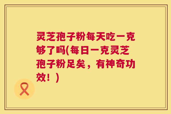 灵芝孢子粉每天吃一克够了吗(每日一克灵芝孢子粉足矣,有神奇功效!) 第1张 灵芝孢子粉每天吃一克够了吗(每日一克灵芝孢子粉足矣,有神奇功效!) 第1张