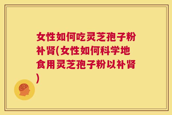 女性如何吃灵芝孢子粉补肾(女性如何科学地食用灵芝孢子粉以补肾) 第1张 女性如何吃灵芝孢子粉补肾(女性如何科学地食用灵芝孢子粉以补肾) 第1张