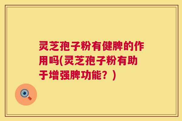 灵芝孢子粉有健脾的作用吗(灵芝孢子粉有助于增强脾功能?) 第1张 灵芝孢子粉有健脾的作用吗(灵芝孢子粉有助于增强脾功能?) 第1张