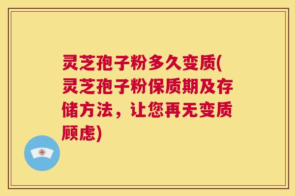 灵芝孢子粉多久变质(灵芝孢子粉保质期及存储方法，让您再无变质顾虑)  第1张