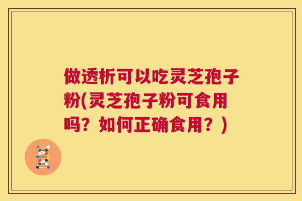 做透析可以吃灵芝孢子粉(灵芝孢子粉可食用吗？如何正确食用？)  第1张