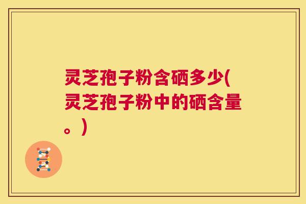 灵芝孢子粉含硒多少(灵芝孢子粉中的硒含量。) 第1张 灵芝孢子粉含硒多少(灵芝孢子粉中的硒含量。) 第1张