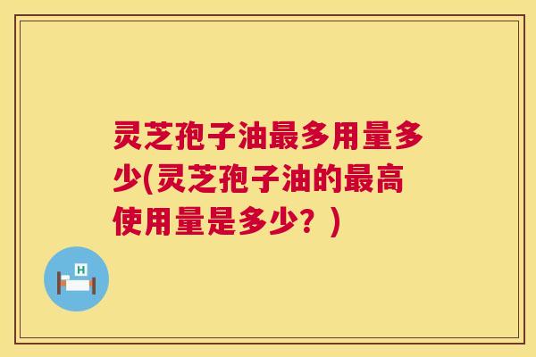 灵芝孢子油最多用量多少(灵芝孢子油的最高使用量是多少?) 第1张 灵芝孢子油最多用量多少(灵芝孢子油的最高使用量是多少?) 第1张