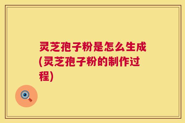 灵芝孢子粉是怎么生成(灵芝孢子粉的制作过程)  第1张