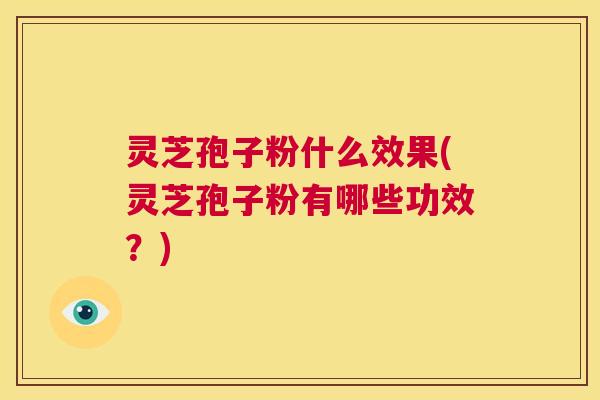 灵芝孢子粉什么效果(灵芝孢子粉有哪些功效?) 第1张 灵芝孢子粉什么效果(灵芝孢子粉有哪些功效?) 第1张