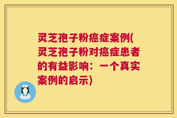 灵芝孢子粉癌症案例(灵芝孢子粉对癌症患者的有益影响:一个真实案例的启示) 第1张 灵芝孢子粉癌症案例(灵芝孢子粉对癌症患者的有益影响:一个真实案例的启示) 第1张