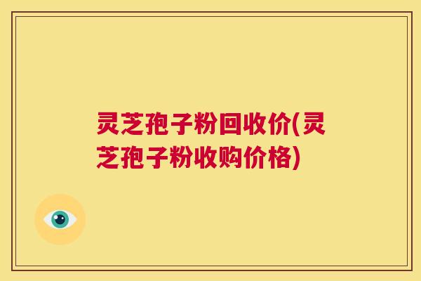 灵芝孢子粉回收价(灵芝孢子粉收购价格) 第1张 灵芝孢子粉回收价(灵芝孢子粉收购价格) 第1张