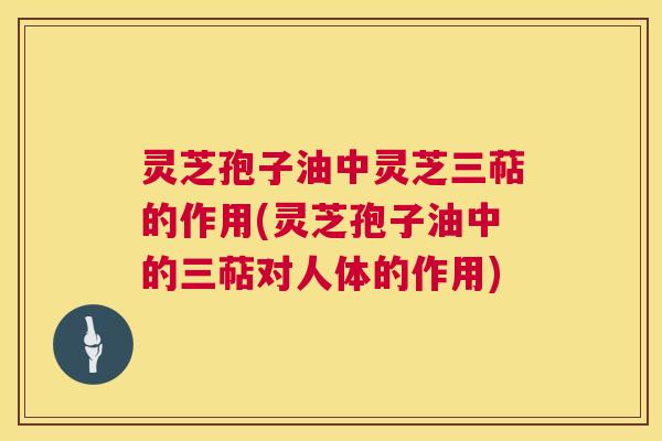 灵芝孢子油中灵芝三萜的作用(灵芝孢子油中的三萜对人体的作用) 第1张 灵芝孢子油中灵芝三萜的作用(灵芝孢子油中的三萜对人体的作用) 第1张