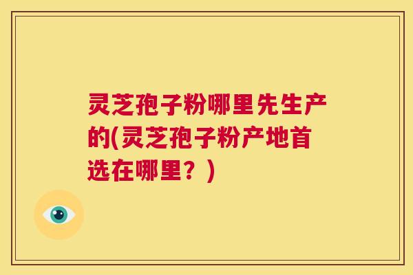 灵芝孢子粉哪里先生产的(灵芝孢子粉产地首选在哪里?) 第1张 灵芝孢子粉哪里先生产的(灵芝孢子粉产地首选在哪里?) 第1张