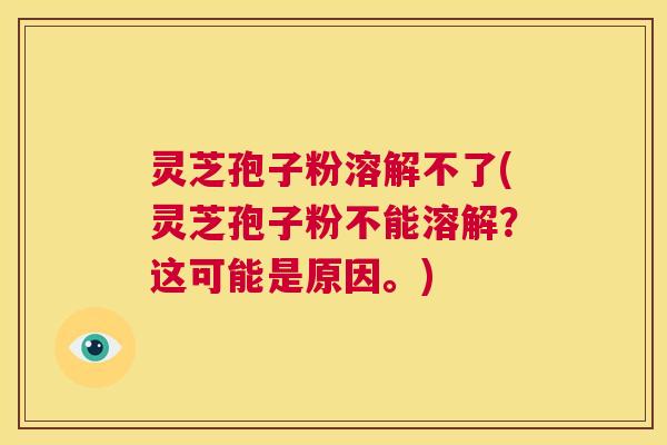灵芝孢子粉溶解不了(灵芝孢子粉不能溶解?这可能是原因。) 第1张 灵芝孢子粉溶解不了(灵芝孢子粉不能溶解?这可能是原因。) 第1张