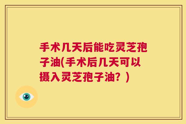 手术几天后能吃灵芝孢子油(手术后几天可以摄入灵芝孢子油?) 第1张 手术几天后能吃灵芝孢子油(手术后几天可以摄入灵芝孢子油?) 第1张