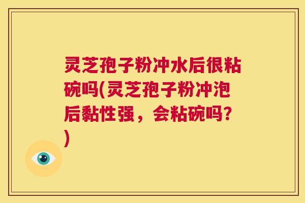 灵芝孢子粉冲水后很粘碗吗(灵芝孢子粉冲泡后黏性强,会粘碗吗?) 第1张 灵芝孢子粉冲水后很粘碗吗(灵芝孢子粉冲泡后黏性强,会粘碗吗?) 第1张