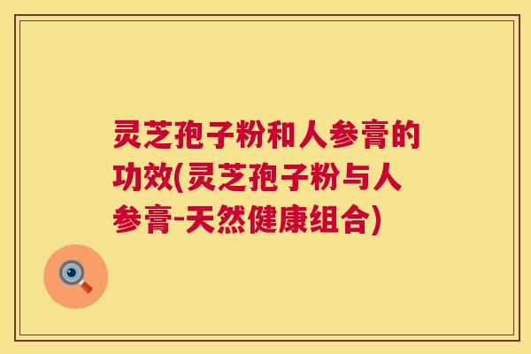 灵芝孢子粉和人参膏的功效(灵芝孢子粉与人参膏-天然健康组合) 第1张 灵芝孢子粉和人参膏的功效(灵芝孢子粉与人参膏-天然健康组合) 第1张