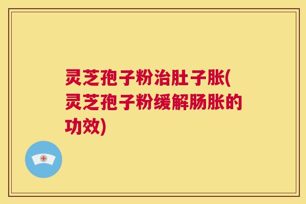 灵芝孢子粉治肚子胀(灵芝孢子粉缓解肠胀的功效) 第1张 灵芝孢子粉治肚子胀(灵芝孢子粉缓解肠胀的功效) 第1张