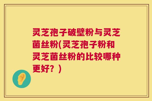 灵芝孢子破壁粉与灵芝菌丝粉(灵芝孢子粉和灵芝菌丝粉的比较哪种更好?) 第1张 灵芝孢子破壁粉与灵芝菌丝粉(灵芝孢子粉和灵芝菌丝粉的比较哪种更好?) 第1张