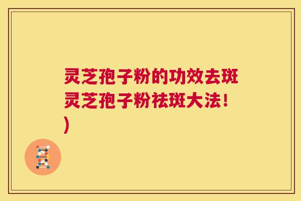 灵芝孢子粉的功效去斑灵芝孢子粉祛斑大法!) 第1张 灵芝孢子粉的功效去斑灵芝孢子粉祛斑大法!) 第1张