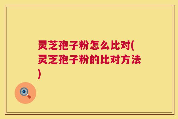 灵芝孢子粉怎么比对(灵芝孢子粉的比对方法) 第1张 灵芝孢子粉怎么比对(灵芝孢子粉的比对方法) 第1张