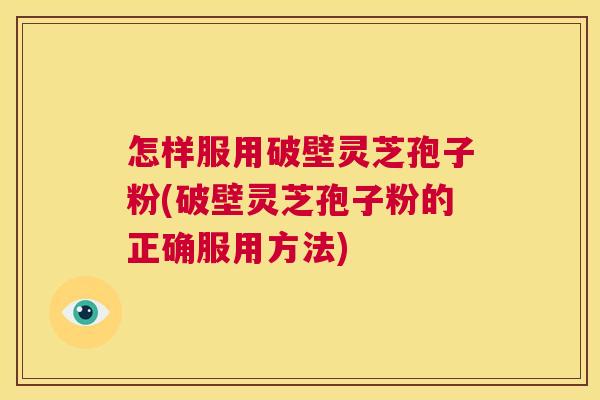 怎样服用破壁灵芝孢子粉(破壁灵芝孢子粉的正确服用方法) 第1张 怎样服用破壁灵芝孢子粉(破壁灵芝孢子粉的正确服用方法) 第1张