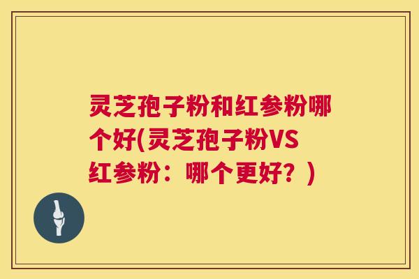 灵芝孢子粉和红参粉哪个好(灵芝孢子粉VS红参粉:哪个更好?) 第1张 灵芝孢子粉和红参粉哪个好(灵芝孢子粉VS红参粉:哪个更好?) 第1张