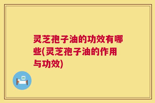 灵芝孢子油的功效有哪些(灵芝孢子油的作用与功效) 第1张 灵芝孢子油的功效有哪些(灵芝孢子油的作用与功效) 第1张