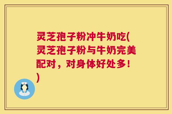 灵芝孢子粉冲牛奶吃(灵芝孢子粉与牛奶完美配对,对身体好处多!) 第1张 灵芝孢子粉冲牛奶吃(灵芝孢子粉与牛奶完美配对,对身体好处多!) 第1张