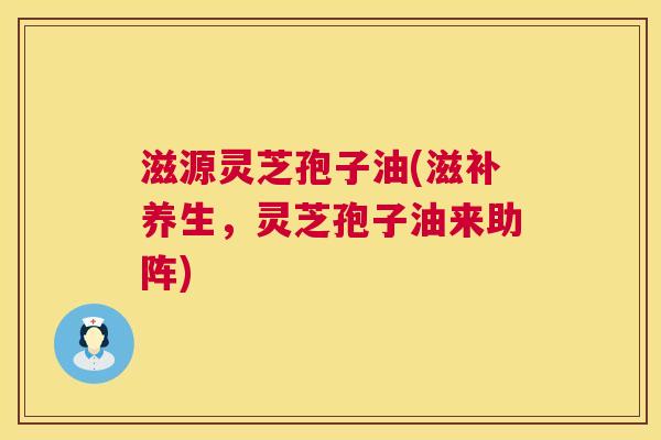 滋源灵芝孢子油(滋补养生,灵芝孢子油来助阵) 第1张 滋源灵芝孢子油(滋补养生,灵芝孢子油来助阵) 第1张