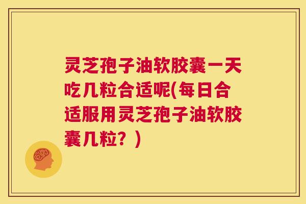 灵芝孢子油软胶囊一天吃几粒合适呢(每日合适服用灵芝孢子油软胶囊几粒?) 第1张 灵芝孢子油软胶囊一天吃几粒合适呢(每日合适服用灵芝孢子油软胶囊几粒?) 第1张