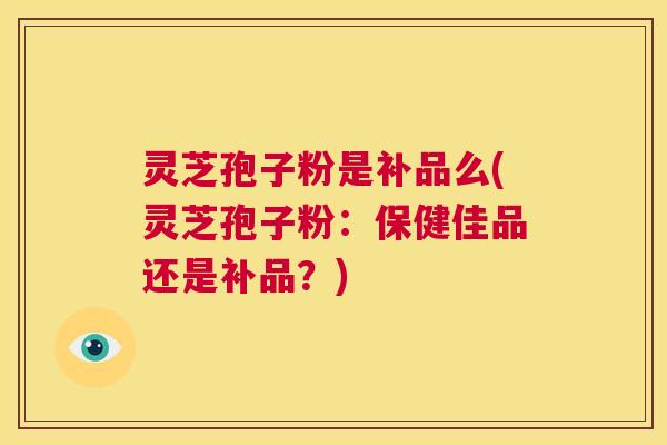 灵芝孢子粉是补品么(灵芝孢子粉:保健佳品还是补品?) 第1张 灵芝孢子粉是补品么(灵芝孢子粉:保健佳品还是补品?) 第1张