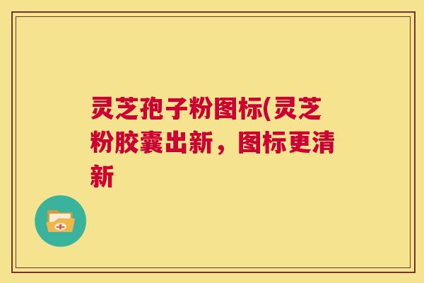 灵芝孢子粉图标(灵芝粉胶囊出新,图标更清新 第1张 灵芝孢子粉图标(灵芝粉胶囊出新,图标更清新 第1张