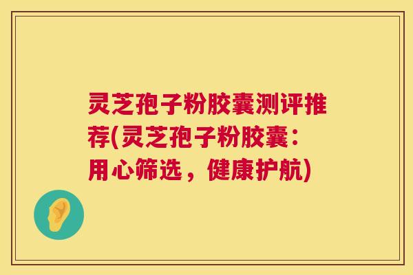 灵芝孢子粉胶囊测评推荐(灵芝孢子粉胶囊:用心筛选,健康护航) 第1张 灵芝孢子粉胶囊测评推荐(灵芝孢子粉胶囊:用心筛选,健康护航) 第1张