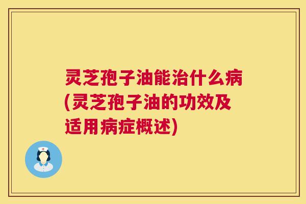 灵芝孢子油能治什么病(灵芝孢子油的功效及适用病症概述) 第1张 灵芝孢子油能治什么病(灵芝孢子油的功效及适用病症概述) 第1张