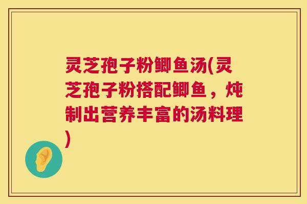 灵芝孢子粉鲫鱼汤(灵芝孢子粉搭配鲫鱼,炖制出营养丰富的汤料理) 第1张 灵芝孢子粉鲫鱼汤(灵芝孢子粉搭配鲫鱼,炖制出营养丰富的汤料理) 第1张