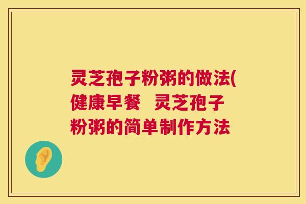 灵芝孢子粉粥的做法(健康早餐 灵芝孢子粉粥的简单制作方法 第1张 灵芝孢子粉粥的做法(健康早餐 灵芝孢子粉粥的简单制作方法 第1张