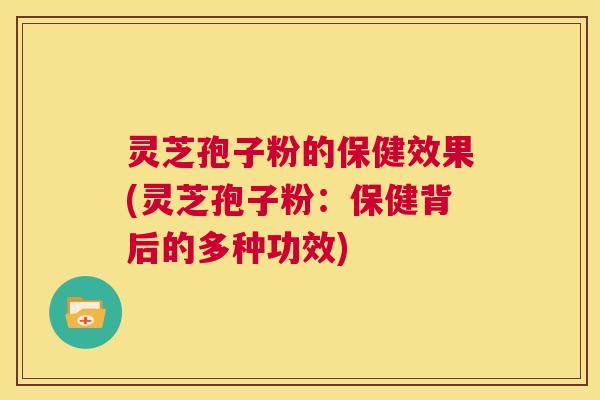 灵芝孢子粉的保健效果(灵芝孢子粉:保健背后的多种功效) 第1张 灵芝孢子粉的保健效果(灵芝孢子粉:保健背后的多种功效) 第1张