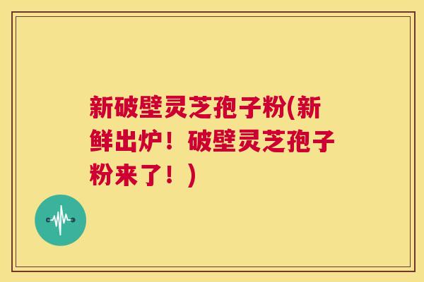 新破壁灵芝孢子粉(新鲜出炉！破壁灵芝孢子粉来了！)  第1张